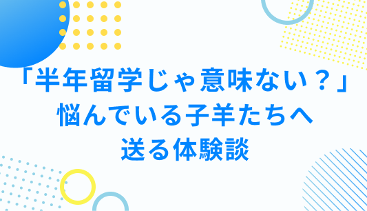 「半年留学じゃ意味ない？」 悩んでいる子羊たちへ 送る体験談