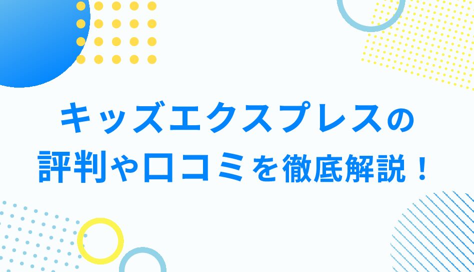 キッズエクスプレスの評判や口コミを徹底解説！キッズエクスプレスのメリット・デメリットまでご紹介