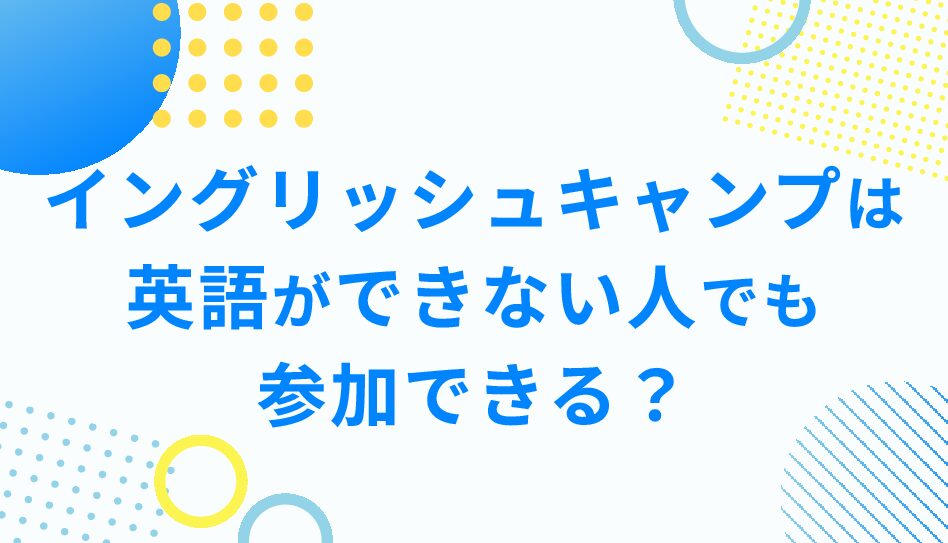 イングリッシュキャンプは英語ができない人でも参加できるのか？イングリッシュキャンプのメリットまで徹底解説