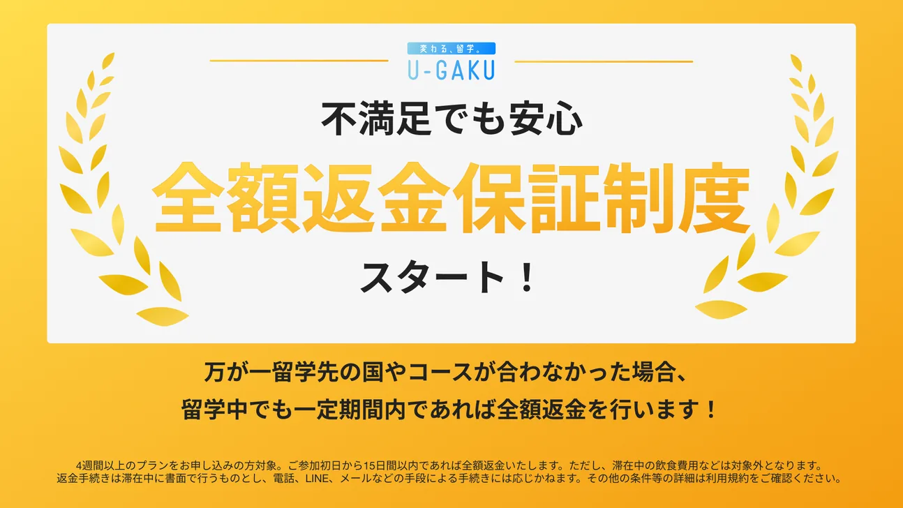 不満足でも安心 全額返金保証制度スタート！万が一留学先の国やコースが合わなかった場合、留学中でも一定期間内であれば全額返金を行います！